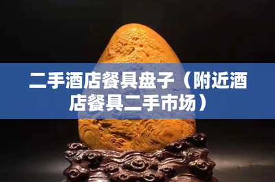 发掘二手酒店餐具宝藏 附近二手市场的实惠与可持续选择